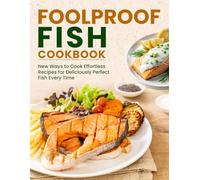 Foolproof Fish Cookbook: New Ways to Cook Effortless Recipes for Deliciously Perfect Fish Every Time