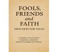 Fools, Friends, and Faith Proverbs for Teens: A Series of Sunday School Lessons for Teachers of Teens