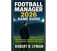 Football Manager 2026 Game Guide: Master Tactics, Transfers, and Training Build a Dynasty, and Shape Your Legacy