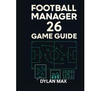 FOOTBALL MANAGER 26 GAME GUIDE: Master Tactics, Transfers, And Team Building To Lead Your Club To Glory
