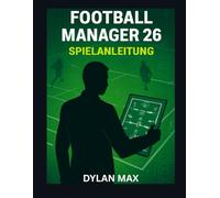 FOOTBALL MANAGER 26 SPIELANLEITUNG: Meistere Taktik, Transfers Und Teambuilding, Um Deinen Verein Zum Ruhm Zu Führen
