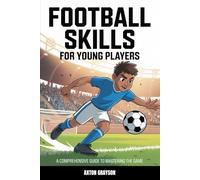 Football Skills for Young Players: A Comprehensive Guide to Mastering the Game
