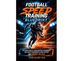 Football Speed Training Blueprint: Explosive Drills, Acceleration Techniques, and Agility Workouts to Run Faster and Dominate the Field