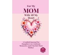 FOR MY MOM WITH ALL MY HEART A Guided Journal for Daughters to Celebrate Memories and Cherish Their Mother