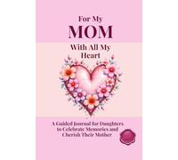 FOR MY MOM WITH ALL MY HEART A Guided Journal for Daughters to Celebrate Memories and Cherish Their Mother