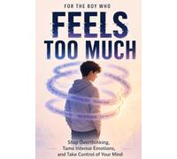 For the Boy Who Feels Too Much: Stop Overthinking, Tame Intense Emotions, and Take Control of Your Mind