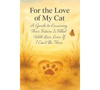 For the Love of My Cat:: A Guide to Ensuring Their Future Is Filled With Love, Even If I Can’t Be There