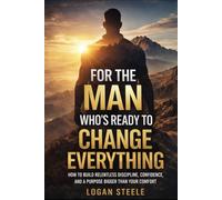For the Man Who’s Ready to Change Everything: How to Build Relentless Discipline, Confidence, and a Purpose Bigger Than Your Comfort