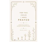 For This Child I Have Prayed: A Practical Guide To Praying For Your Children