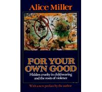 For Your Own Good: Hidden Cruelty in Child-Rearing and the Roots of Violen...