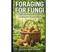 FORAGING FOR FUNGI: A Safe and Practical Guide to Locating the Elusive Morel