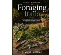 Foraging Italia: Guida pratica al riconoscimento e uso delle erbe spontanee: come raccogliere, conservare e cucinare le piante selvatiche italiane con il calendario stagionale. Manuale a colori