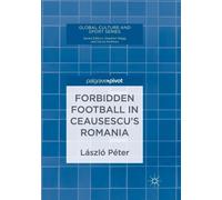 Forbidden Football in Ceausescu’s Romania - László Péter - Springer, 2019