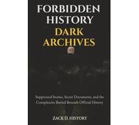 Forbidden History Dark Archives: Suppressed Stories, Secret Documents, and the Conspiracies Buried Beneath Official History: 1