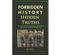 Forbidden History Hidden Truths: The Untold Histories, Lost Civilizations, and Forbidden Secrets They Never Wanted You to Discover: 1