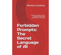 Forbidden Prompts: The Secret Language of AI: Unlock the Hidden Power of Prompt Engineering and Bend AI to Your Will