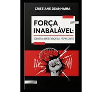 FORÇA INABALÁVEL DOMINE SUA MENTE E VENÇA SEUS PRÓPRIOS LIMITES: UM MANUAL DIRETO AO PONTO PARA TRANSFORMAR DOR EM PODER, MEDO EM CORAGEM E FRAQUEZA EM DISCIPLINA