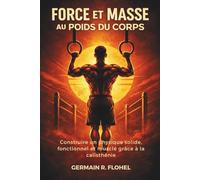 Force et Masse au poids du corps: Guide pratique pour développer un corps mus t équilibré uniquement avec la calisthénie