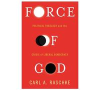 Force of God: Political Theology and the Crisis of Liberal Democracy