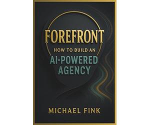 FOREFRONT: How to Build an AI-Powered Agency Before Everyone Else Catches On: Position yourself ahead of the curve-where innovation meets automation and income flows with ease.