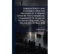 Foreign Policy And Commerce; Speeches Delivered At A Dinner Given By The Commercial Community Of Glasgow To David Urquhart, Esq., On The 23d Of May, 1838