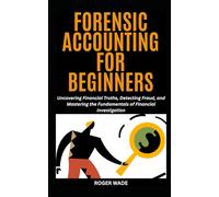 FORENSIC ACCOUNTING FOR BEGINNERS: Uncovering Financial Truths, Detecting Fraud, and Mastering the Fundamentals of Financial Investigation