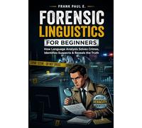 Forensic Linguistics for Beginners: How Criminals Leave Fingerprints in Their Words - A Practical Guide to Authorship, Anonymous Messages, Deepfakes, and the Real Cases That Cracked Them
