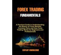 FOREX TRADING FUNDAMENTALS: A PRACTICAL GUIDE TO UNDERSTANDING THE BASICS OF FOREX MARKETS, CURRENCY PAIRS AND HOW FOREX TRADING WORKS FOR BEGINNERS AND PROFESSIONALS