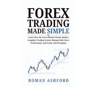 Forex Trading Made Simple: Learn How the Forex Market Works, Build a Complete Trading System, Manage Risk Like a Professional, and Trade with Discipline