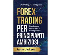 FOREX TRADING PER PRINCIPIANTI AMBIZIOSI: Daytrading per principianti Guadagnare denaro con il trading online