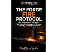 Forge Fire Protocol: The Definitive Guide to Building a $10 Million Exit Business in 3-5 Years with AI, Systems & Low Overhead