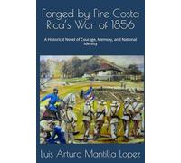 Forged by Fire Costa Rica’s War of 1856: A Historical Novel of Courage, Memory, and National Identity