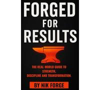 Forged for Results: The Real-World Guide to Lifelong Strength, Discipline and Transformation