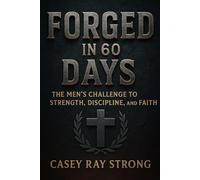 Forged In 60-Days: The Men’s Challenge To Strength, Discipline and Faith