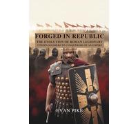 Forged in Republic The Evolution of Roman Legionary: Citizen-Soldiers to Conquerors of an Empire