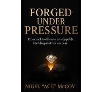 Forged Under Pressure: From Rock Bottom To Unstoppable: The Blueprint To Success