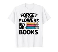 Forget The Flowers Buy Me Books Book Lover Reader Maglietta