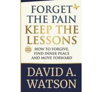 Forget the Pain, Keep the Lessons: How to Forgive, Find Inner Peace and Move Forward