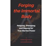 Forging The Immortal Body: Neigong, Shengong & Qigong for True Martial Power