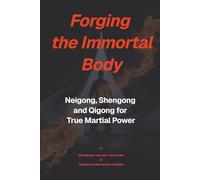 Forging The Immortal Body: Neigong, Shengong & Qigong for True Martial Power