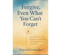Forgive, Even What You Can't Forget: How to move forward, make peace with the hurt, and rediscover beauty in your life.