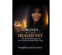 Forgiven.... But Not Healed Yet: Why The Pain Still Lingers And How God Heals The Broken Places Within