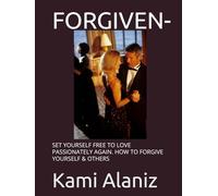 FORGIVEN-: SET YOURSELF FREE TO LOVE PASSIONATELY AGAIN. HOW TO FORGIVE YOURSELF & OTHERS