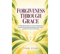 Forgiveness Through Grace: A Faith-Based Path to Let Go of Resentment, Heal Emotional Wounds, Restore Inner Peace, and Move Forward with Hope