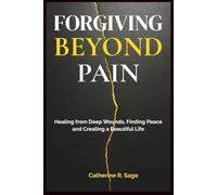 Forgiving Beyond Pain: Healing from Deep Wounds, Finding Peace and Creating a Beautiful Life