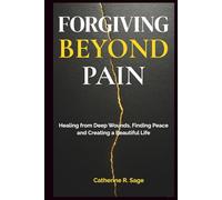 Forgiving Beyond Pain: Healing from Deep Wounds, Finding Peace and Creating a Beautiful Life
