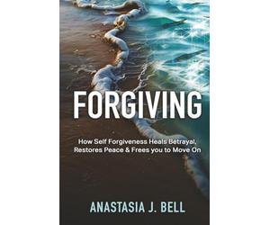 Forgiving: How Self Forgiveness Heals Betrayal, Restores Peace & Frees You to Move On