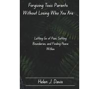 Forgiving Toxic Parents Without Losing Who You Are: Letting Go of Pain, Setting Boundaries, and Finding Peace Within