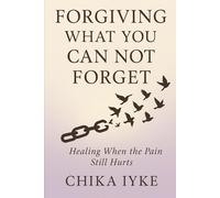 Forgiving What You Can Not Forget: Healing When the Pain Still Hurts