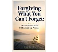 Forgiving What You Can't Forget: A Grace-Filled Guide to Healing Deep Wounds